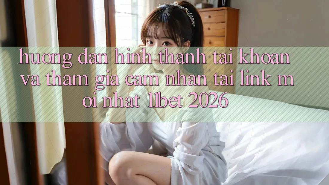 Hướng Dẫn Hình thành tài khoản Và Tham Gia Cảm nhận Tại Link Mới nhất 11bet 2026