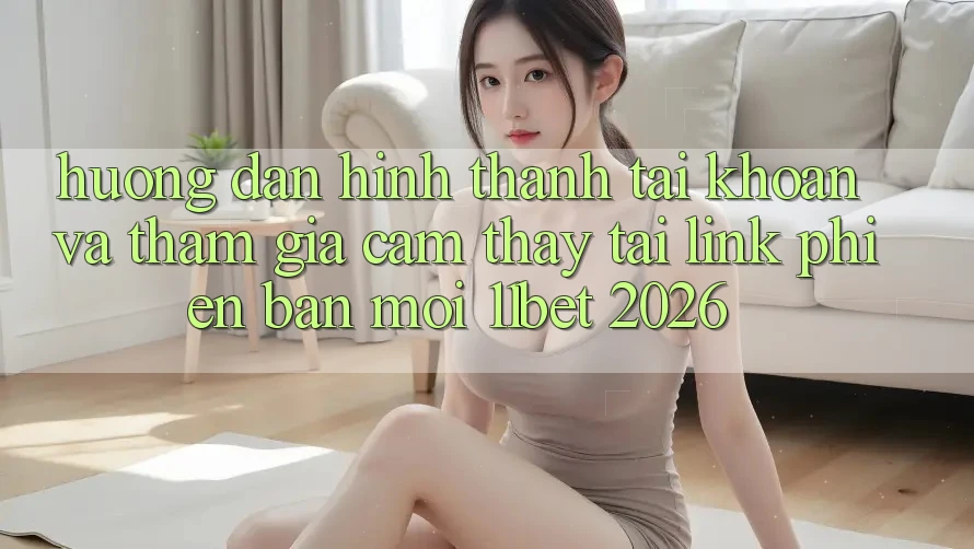 Hướng Dẫn Hình thành tài khoản Và Tham Gia Cảm thấy Tại Link Phiên bản mới 11bet 2026