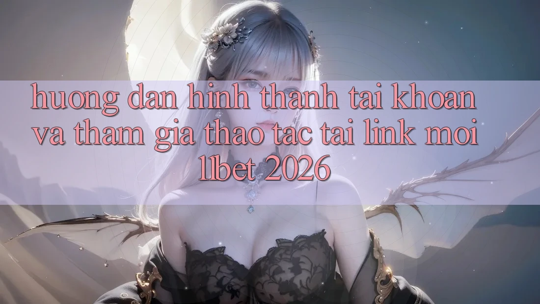 Hướng Dẫn Hình thành tài khoản Và Tham Gia Thao tác Tại Link Mới 11bet 2026