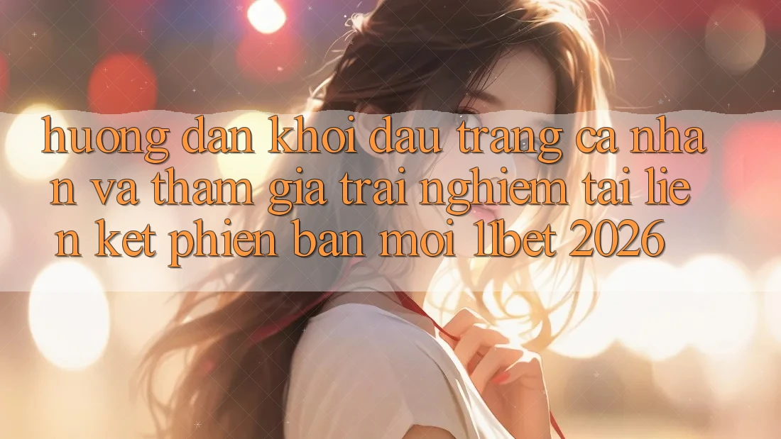 Hướng Dẫn Khởi đầu trang cá nhân Và Tham Gia Trải Nghiệm Tại Liên kết Phiên bản mới 11bet 2026