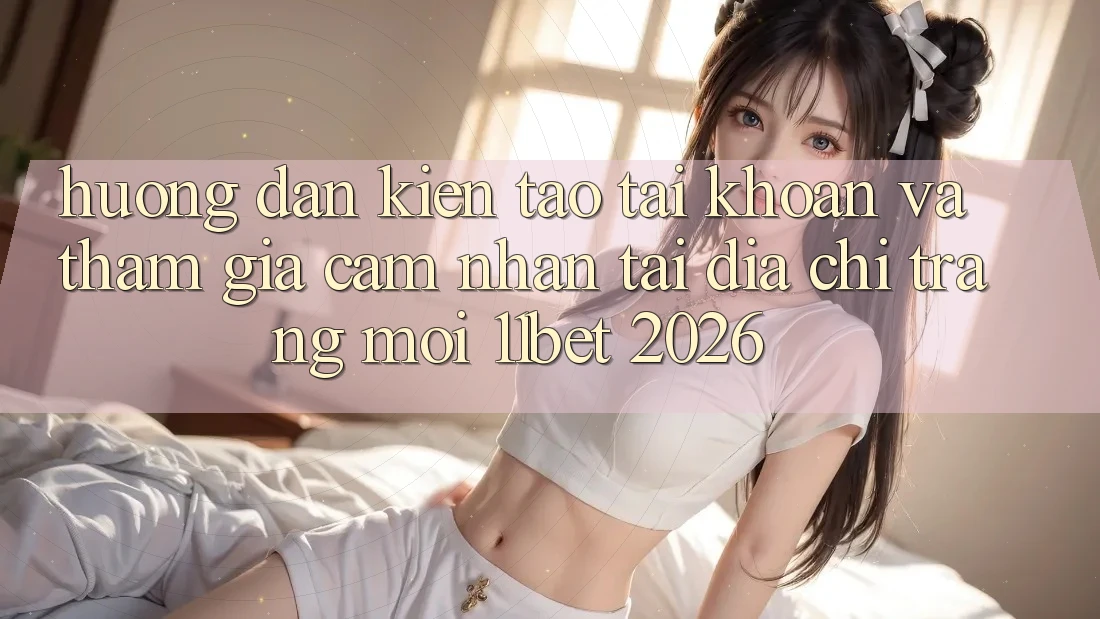 Hướng Dẫn Kiến tạo tài khoản Và Tham Gia Cảm nhận Tại Địa chỉ trang Mới 11bet 2026