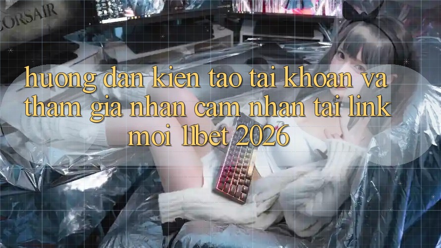 Hướng Dẫn Kiến tạo tài khoản Và Tham Gia Nhận cảm nhận Tại Link Mới 11bet 2026