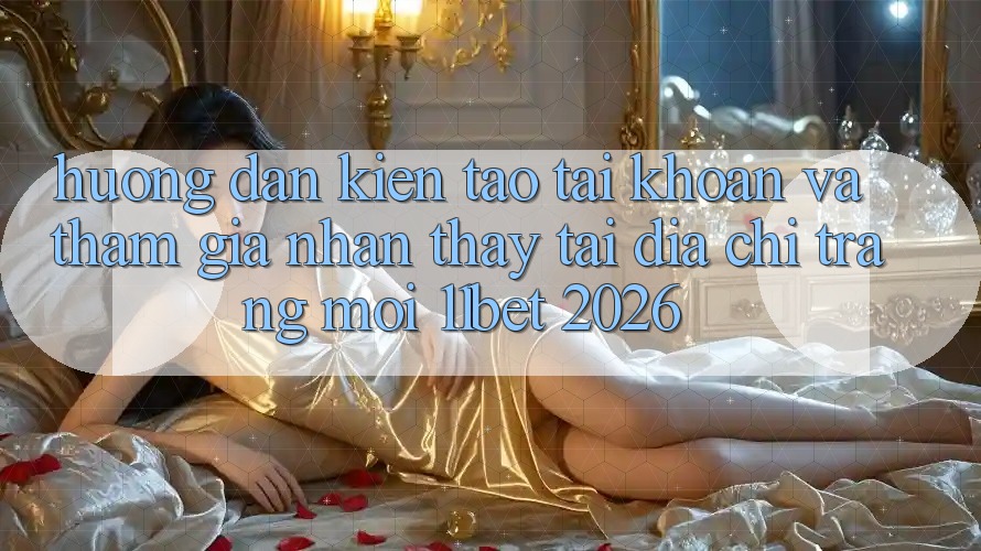 Hướng Dẫn Kiến tạo tài khoản Và Tham Gia Nhận thấy Tại Địa chỉ trang Mới 11bet 2026