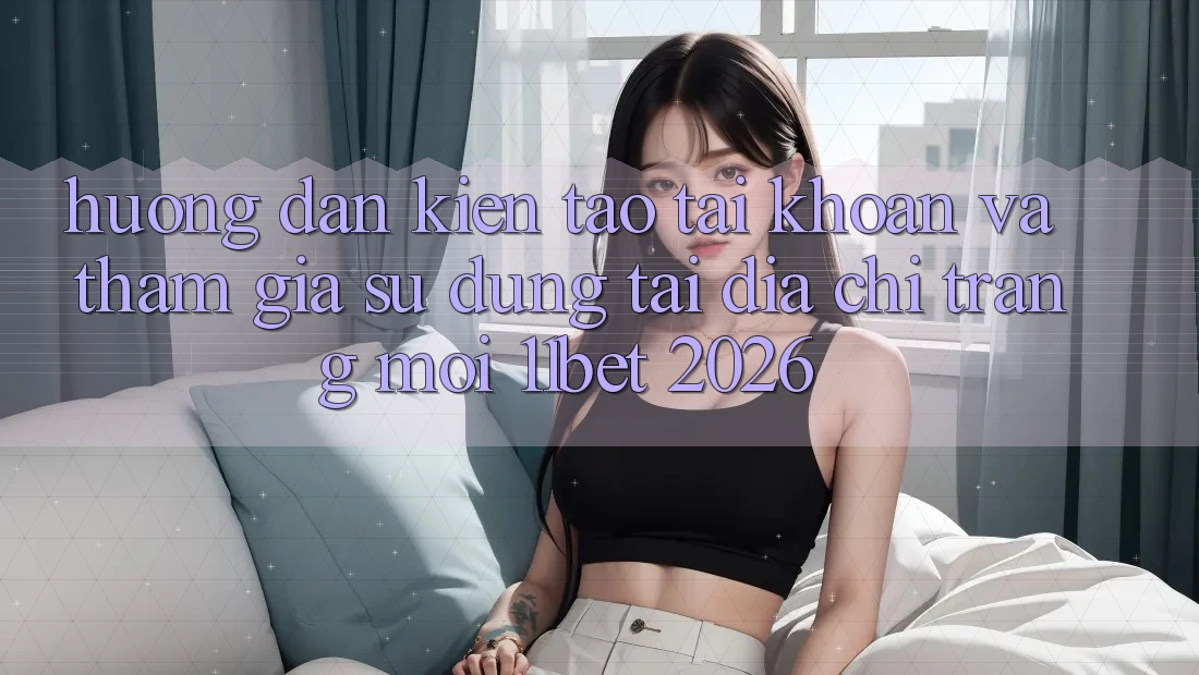 Hướng Dẫn Kiến tạo tài khoản Và Tham Gia Sử dụng Tại Địa chỉ trang Mới 11bet 2026 Hướng Dẫn Kiến tạo tài khoản Và Tham Gia Sử dụng Tại Địa chỉ trang Mới 11bet 2026