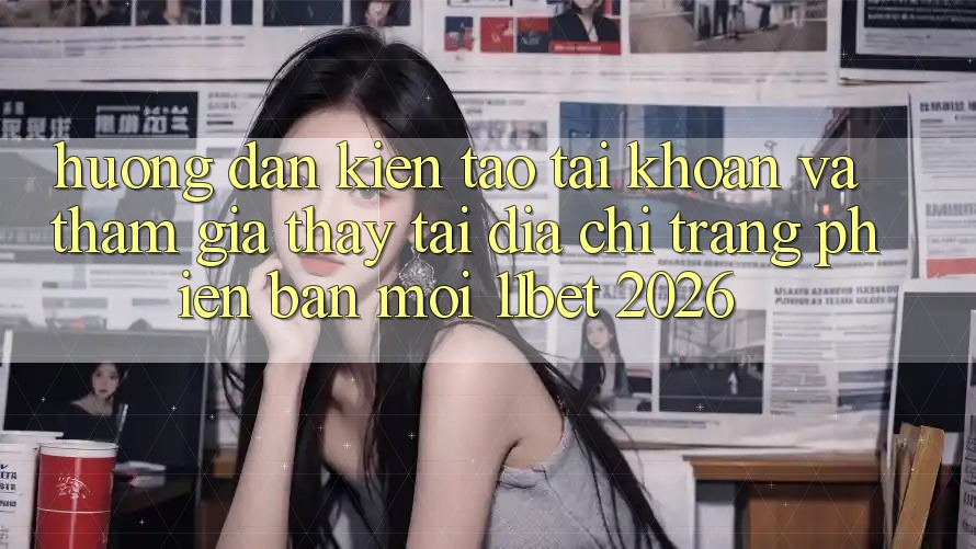 Hướng Dẫn Kiến tạo tài khoản Và Tham Gia Thấy Tại Địa chỉ trang Phiên bản mới 11bet 2026