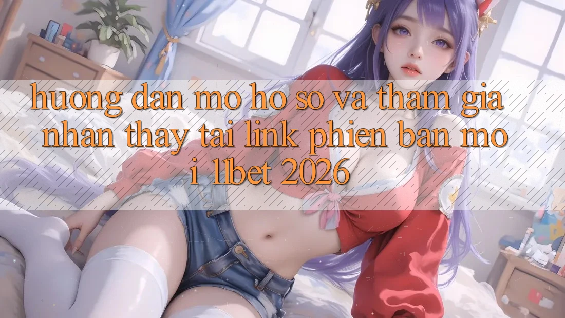 Hướng Dẫn Mở hồ sơ Và Tham Gia Nhận thấy Tại Link Phiên bản mới 11bet 2026