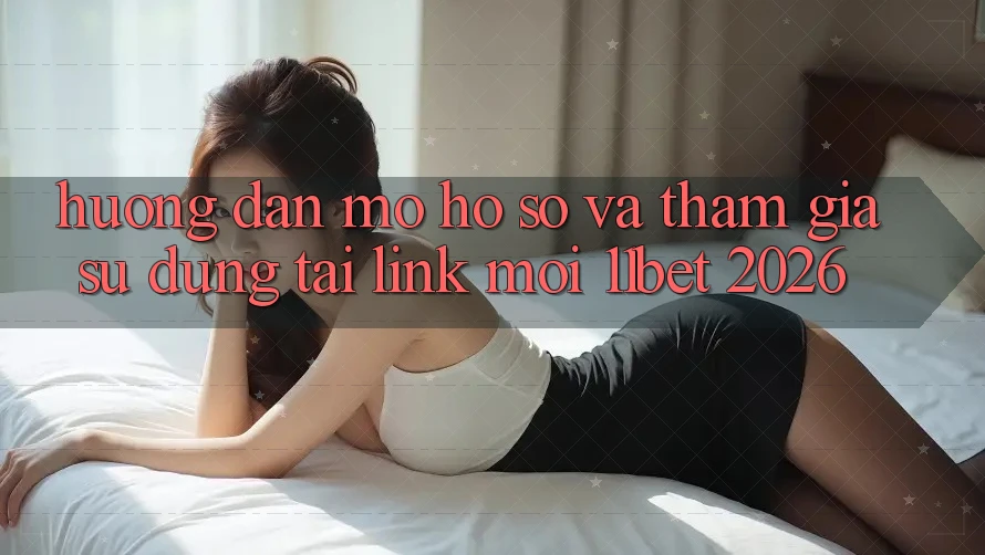 Hướng Dẫn Mở hồ sơ Và Tham Gia Sử dụng Tại Link Mới 11bet 2026 Hướng Dẫn Mở hồ sơ Và Tham Gia Sử dụng Tại Link Mới 11bet 2026
