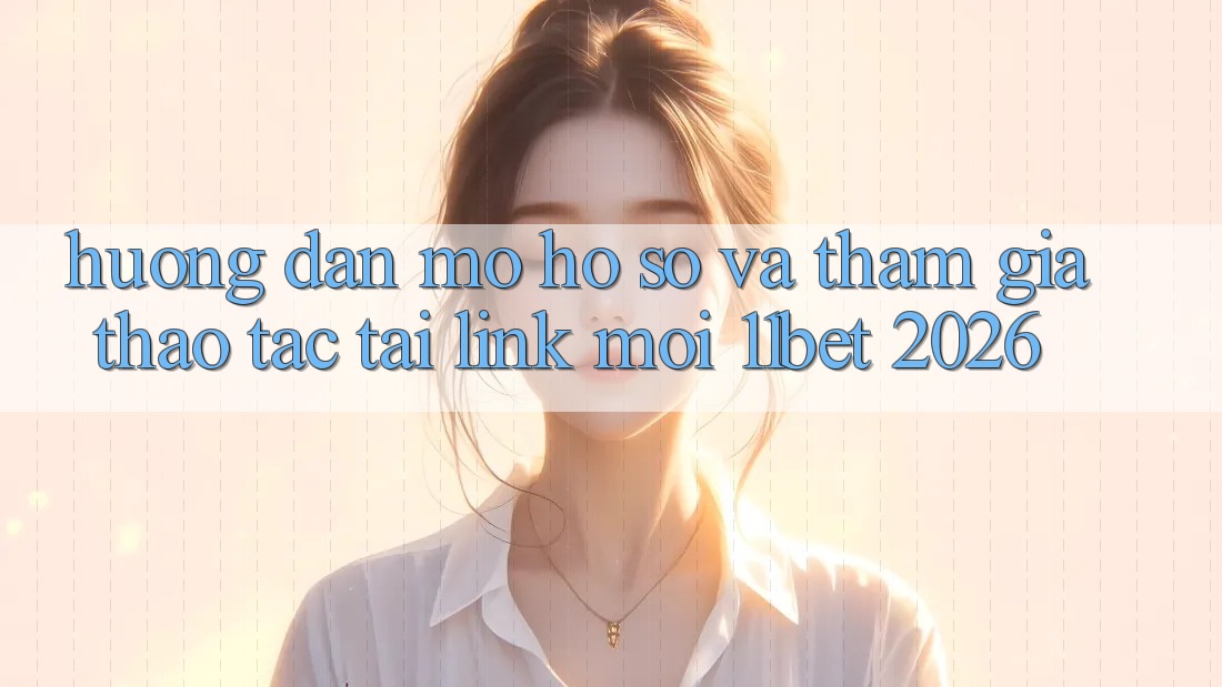 Hướng Dẫn Mở hồ sơ Và Tham Gia Thao tác Tại Link Mới 11bet 2026