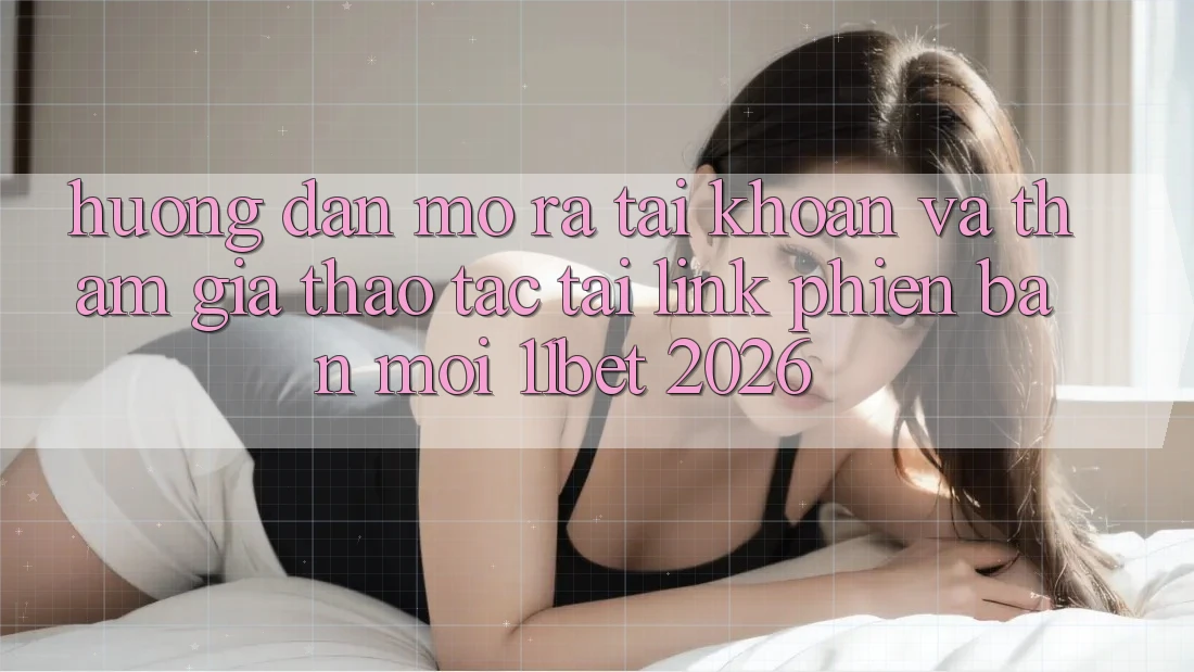 Hướng Dẫn Mở ra tài khoản Và Tham Gia Thao tác Tại Link Phiên bản mới 11bet 2026