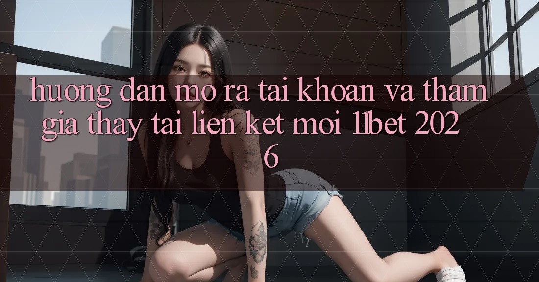 Hướng Dẫn Mở ra tài khoản Và Tham Gia Thấy Tại Liên kết Mới 11bet 2026 Hướng Dẫn Mở ra tài khoản Và Tham Gia Thấy Tại Liên kết Mới 11bet 2026