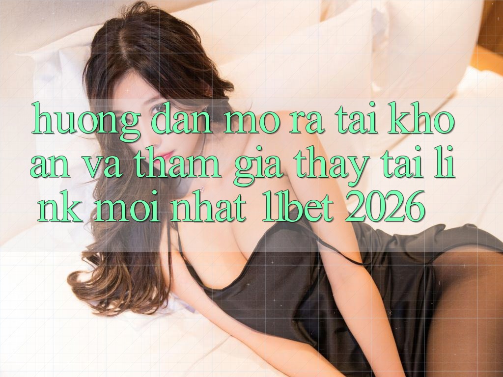 Hướng Dẫn Mở ra tài khoản Và Tham Gia Thấy Tại Link Mới nhất 11bet 2026