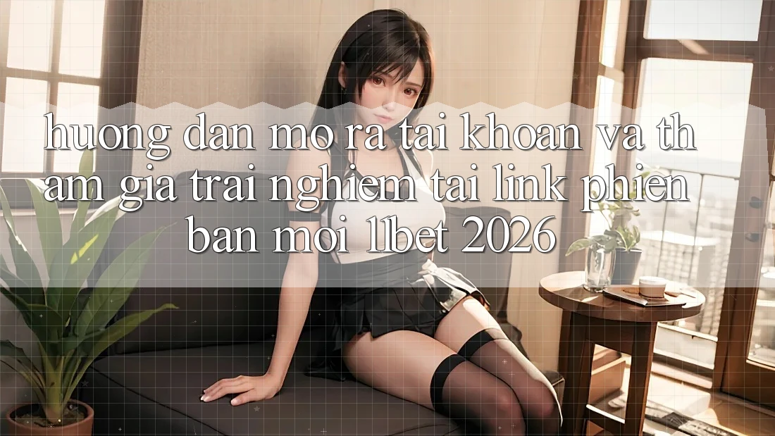 Hướng Dẫn Mở ra tài khoản Và Tham Gia Trải Nghiệm Tại Link Phiên bản mới 11bet 2026