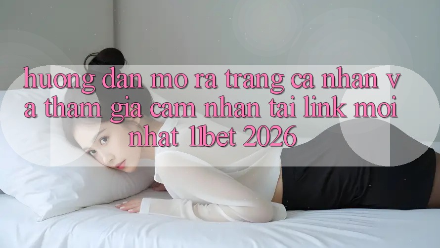Hướng Dẫn Mở ra trang cá nhân Và Tham Gia Cảm nhận Tại Link Mới nhất 11bet 2026