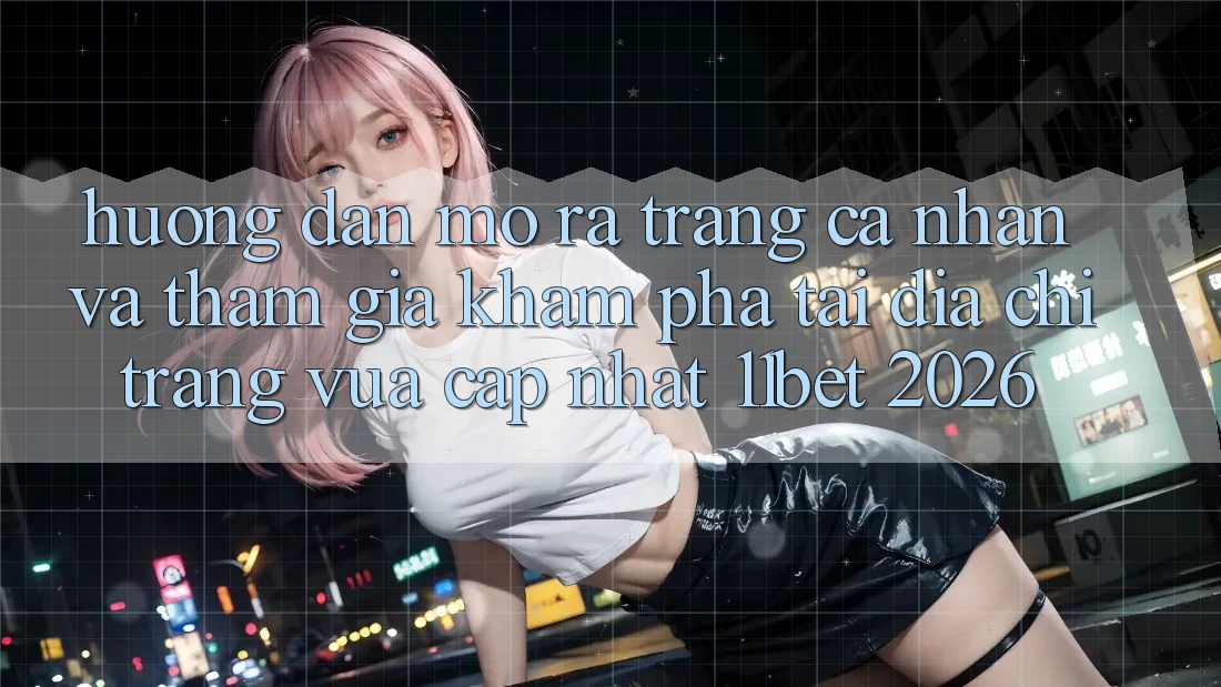 Hướng Dẫn Mở ra trang cá nhân Và Tham Gia Khám phá Tại Địa chỉ trang Vừa cập nhật 11bet 2026