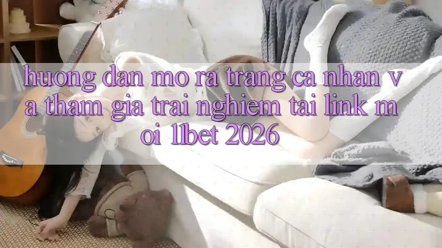 Hướng Dẫn Mở ra trang cá nhân Và Tham Gia Trải Nghiệm Tại Link Mới 11bet 2026