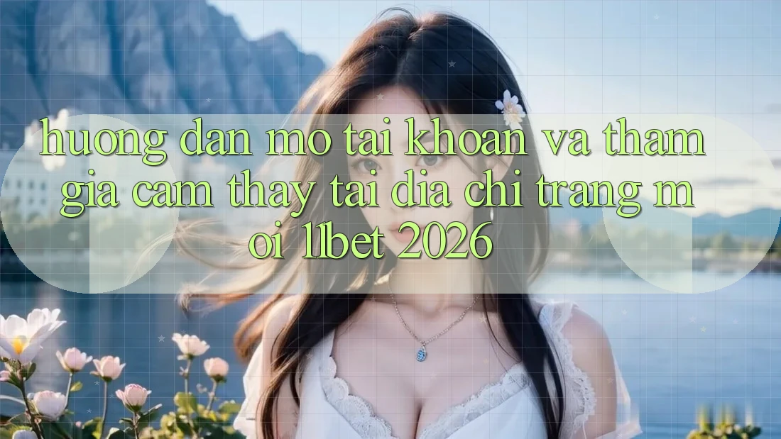Hướng Dẫn Mở tài khoản Và Tham Gia Cảm thấy Tại Địa chỉ trang Mới 11bet 2026
