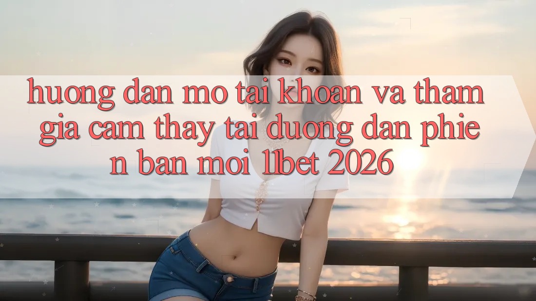 Hướng dẫn Mở tài khoản Và Tham Gia Cảm thấy Tại Đường dẫn Phiên bản mới 11bet 2026