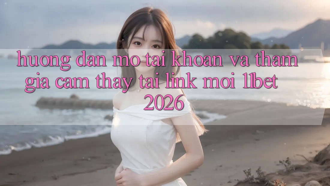 Hướng Dẫn Mở tài khoản Và Tham Gia Cảm thấy Tại Link Mới 11bet 2026