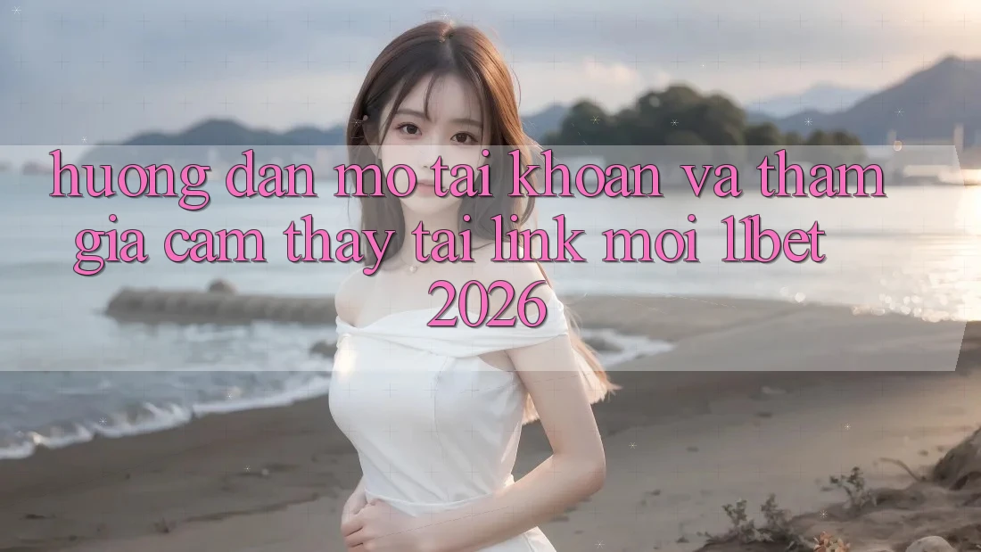 Hướng Dẫn Mở tài khoản Và Tham Gia Cảm thấy Tại Link Mới 11bet 2026