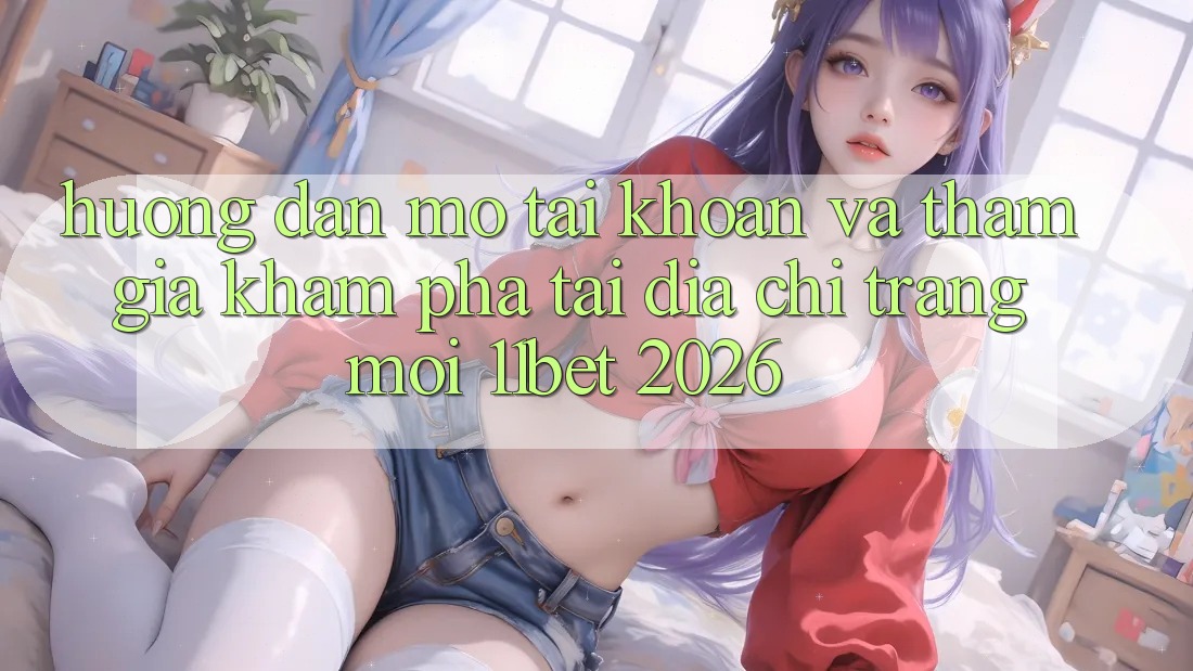 Hướng Dẫn Mở tài khoản Và Tham Gia Khám phá Tại Địa chỉ trang Mới 11bet 2026 Hướng Dẫn Mở tài khoản Và Tham Gia Khám phá Tại Địa chỉ trang Mới 11bet 2026