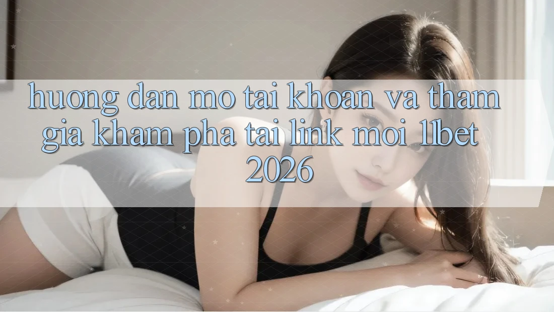 Hướng Dẫn Mở tài khoản Và Tham Gia Khám phá Tại Link Mới 11bet 2026