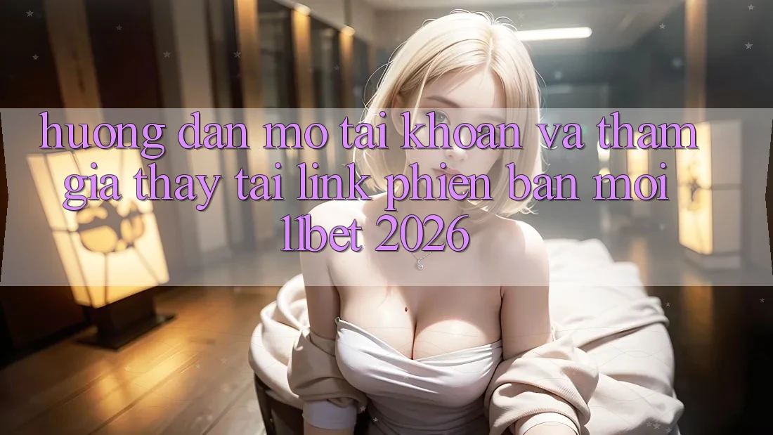 Hướng Dẫn Mở tài khoản Và Tham Gia Thấy Tại Link Phiên bản mới 11bet 2026 Hướng Dẫn Mở tài khoản Và Tham Gia Thấy Tại Link Phiên bản mới 11bet 2026