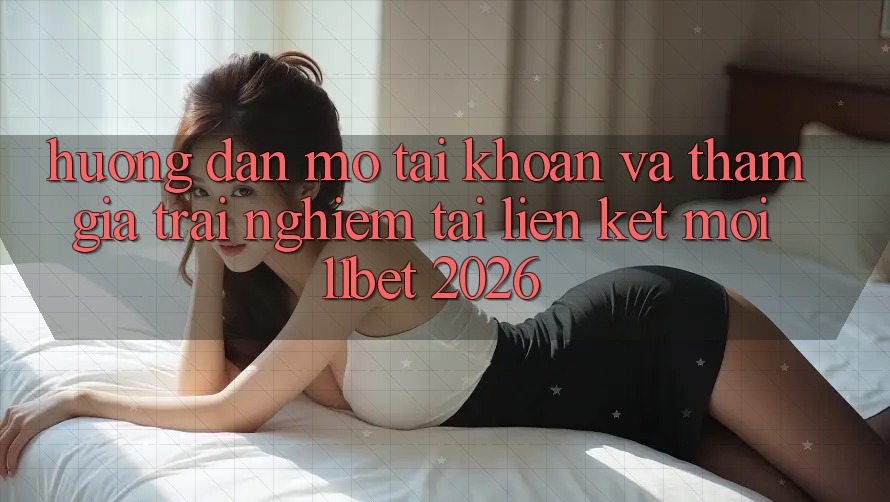 Hướng Dẫn Mở tài khoản Và Tham Gia Trải Nghiệm Tại Liên kết Mới 11bet 2026