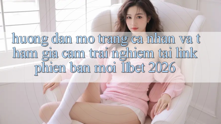 Hướng Dẫn Mở trang cá nhân Và Tham Gia Cảm trải nghiệm Tại Link Phiên bản mới 11bet 2026