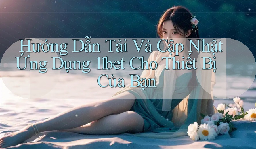 Hướng Dẫn Tải Và Cập Nhật Ứng Dụng 11bet Cho Thiết Bị Của Bạn