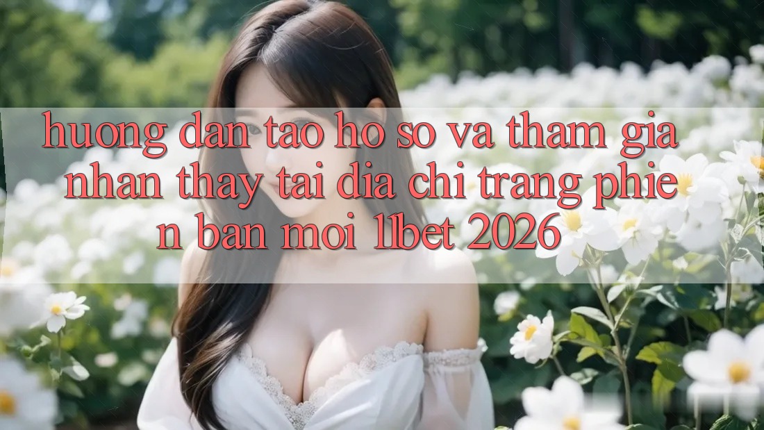 Hướng Dẫn Tạo hồ sơ Và Tham Gia Nhận thấy Tại Địa chỉ trang Phiên bản mới 11bet 2026
