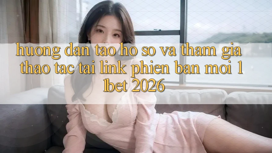 Hướng Dẫn Tạo hồ sơ Và Tham Gia Thao tác Tại Link Phiên bản mới 11bet 2026