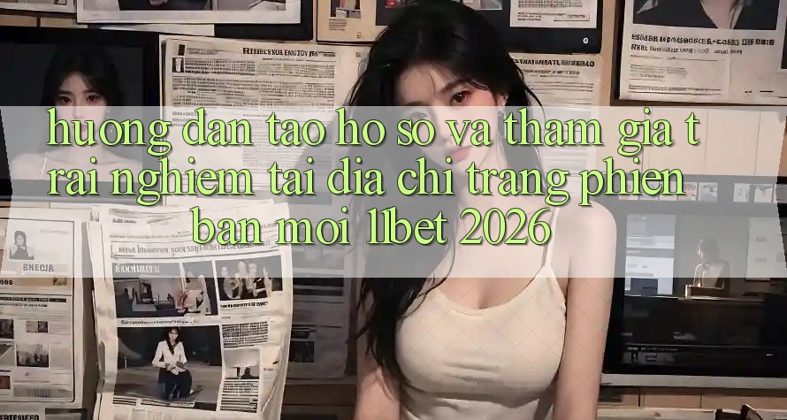 Hướng Dẫn Tạo hồ sơ Và Tham Gia Trải Nghiệm Tại Địa chỉ trang Phiên bản mới 11bet 2026