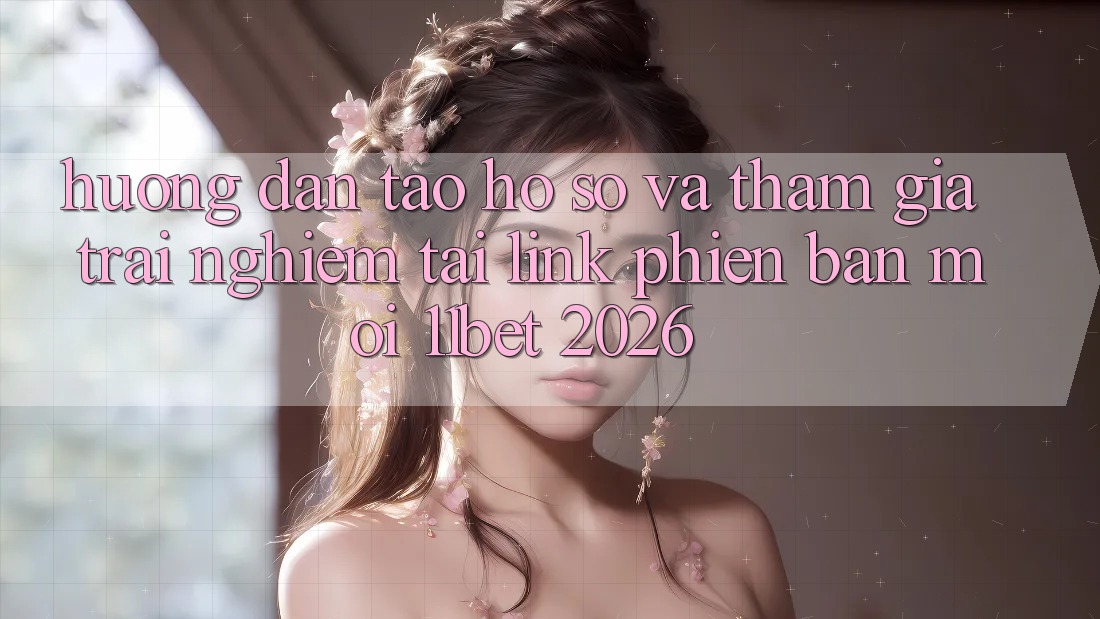 Hướng Dẫn Tạo hồ sơ Và Tham Gia Trải Nghiệm Tại Link Phiên bản mới 11bet 2026 Hướng Dẫn Tạo hồ sơ Và Tham Gia Trải Nghiệm Tại Link Phiên bản mới 11bet 2026