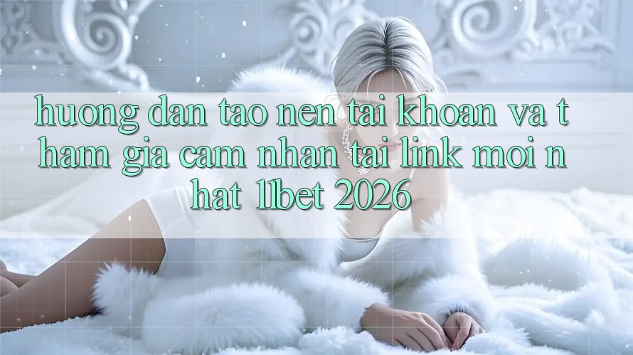 Hướng Dẫn Tạo nên tài khoản Và Tham Gia Cảm nhận Tại Link Mới nhất 11bet 2026