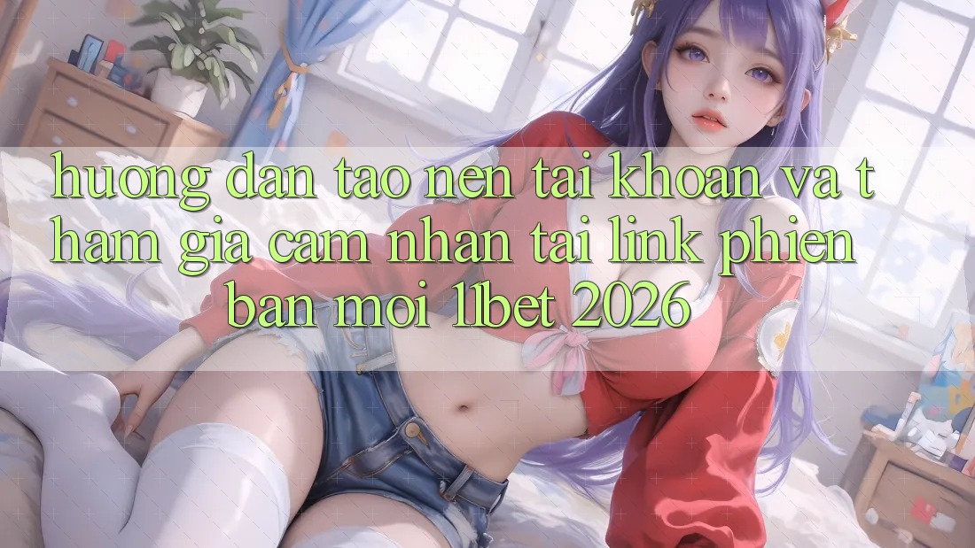 Hướng Dẫn Tạo nên tài khoản Và Tham Gia Cảm nhận Tại Link Phiên bản mới 11bet 2026