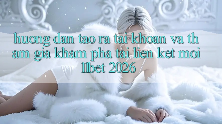 Hướng Dẫn Tạo ra tài khoản Và Tham Gia Khám phá Tại Liên kết Mới 11bet 2026