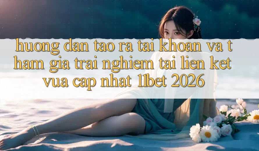 Hướng Dẫn Tạo ra tài khoản Và Tham Gia Trải Nghiệm Tại Liên kết Vừa cập nhật 11bet 2026