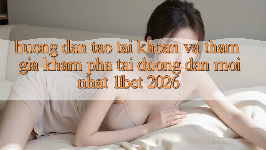 Hướng Dẫn Tạo tài khoản Và Tham Gia Khám phá Tại Đường dẫn Mới nhất 11bet 2026