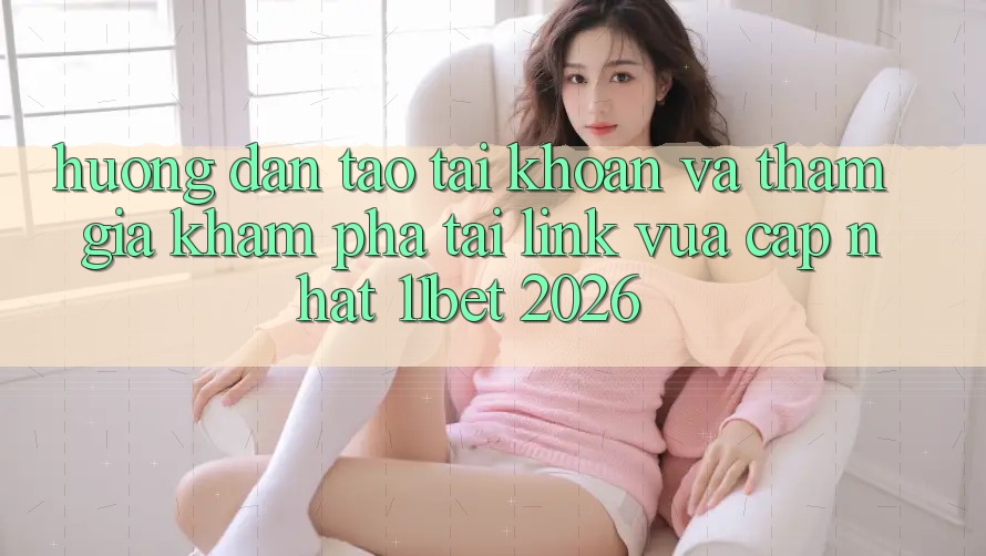Hướng Dẫn Tạo tài khoản Và Tham Gia Khám phá Tại Link Vừa cập nhật 11bet 2026