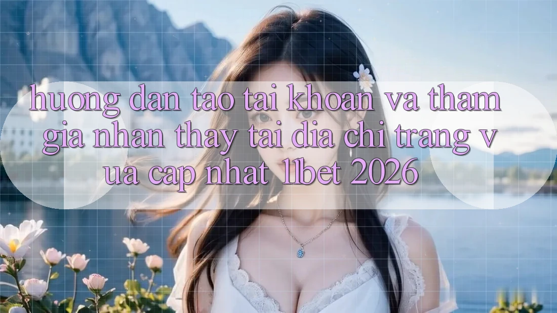 Hướng Dẫn Tạo tài khoản Và Tham Gia Nhận thấy Tại Địa chỉ trang Vừa cập nhật 11bet 2026