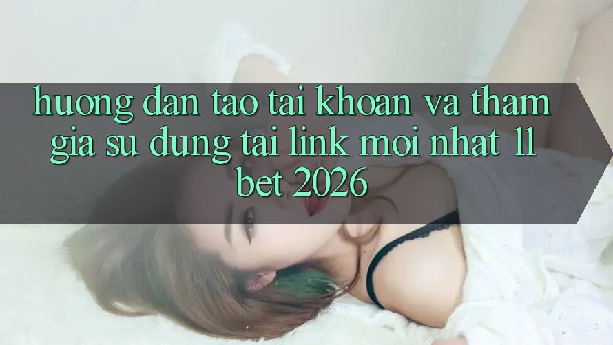 Hướng Dẫn Tạo tài khoản Và Tham Gia Sử dụng Tại Link Mới nhất 11bet 2026
