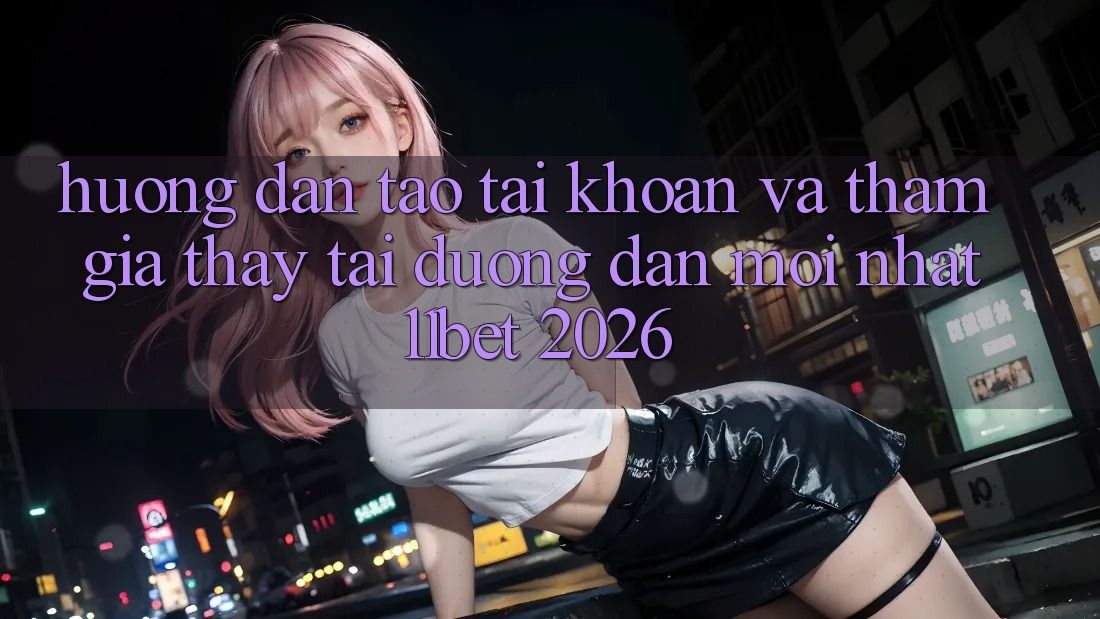 Hướng Dẫn Tạo tài khoản Và Tham Gia Thấy Tại Đường dẫn Mới nhất 11bet 2026