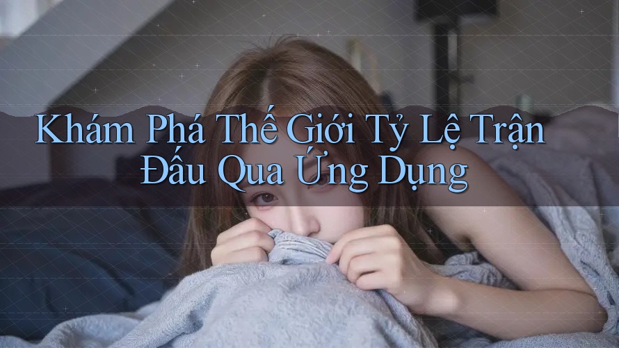 Khám Phá Thế Giới Tỷ Lệ Trận Đấu Qua Ứng Dụng Khám Phá Thế Giới Tỷ Lệ Trận Đấu Qua Ứng Dụng