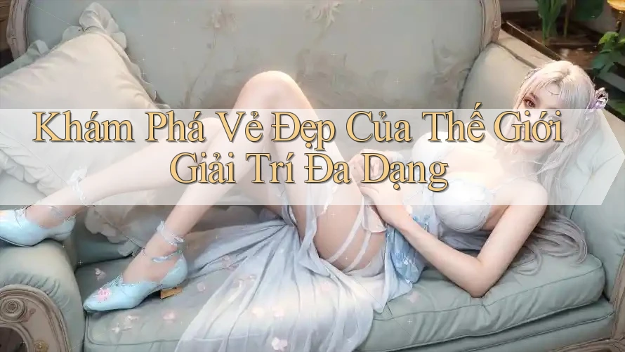 Khám Phá Vẻ Đẹp Của Thế Giới Giải Trí Đa Dạng