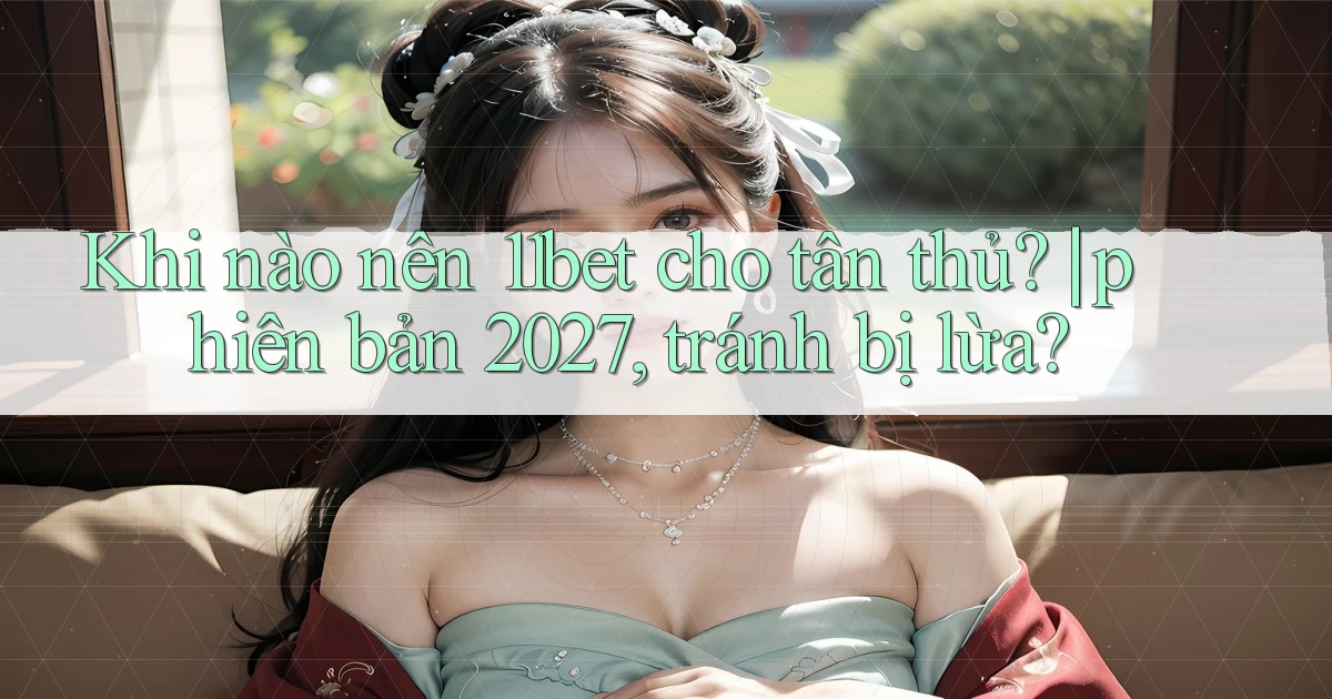 Khi nào nên 11bet cho tân thủ phiên bản 2027, tránh bị lừa