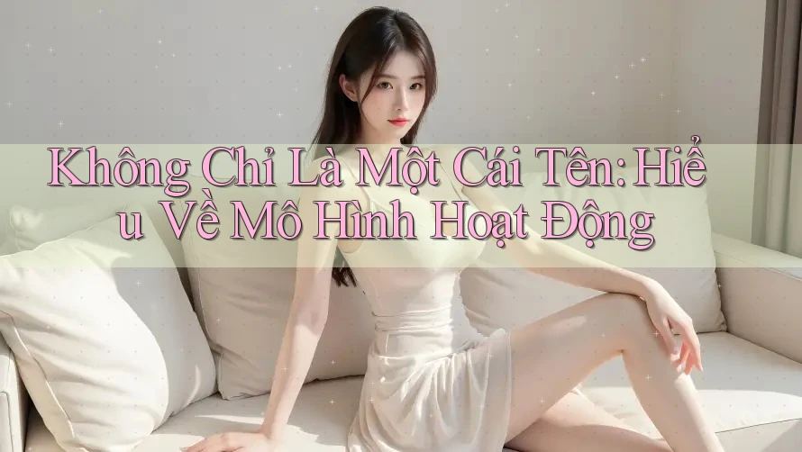 Không Chỉ Là Một Cái Tên: Hiểu Về Mô Hình Hoạt Động