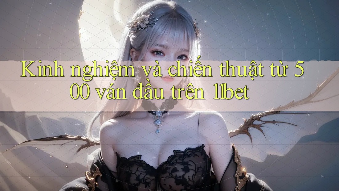 Kinh nghiệm và chiến thuật từ 500 ván đầu trên 11bet