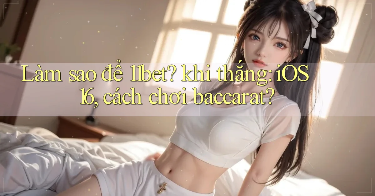 Làm sao để 11bet khi thắng iOS 16, cách chơi baccarat