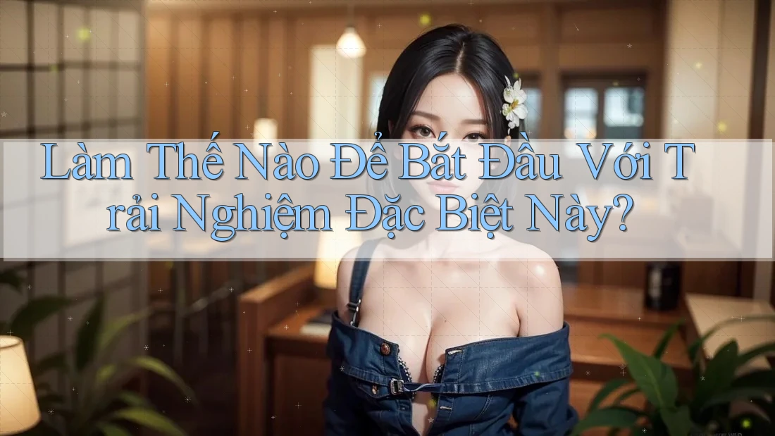Làm Thế Nào Để Bắt Đầu Với Trải Nghiệm Đặc Biệt Này?
