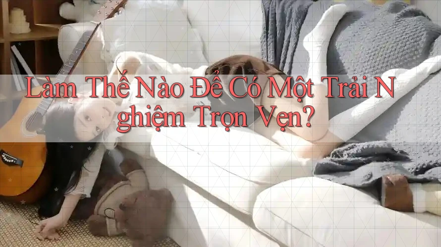 Làm Thế Nào Để Có Một Trải Nghiệm Trọn Vẹn?